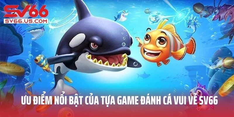 Ưu điểm nổi bật của tựa game đánh cá vui vẻ SV66